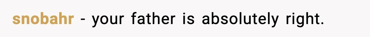 snobahr - your father is absolutely right.