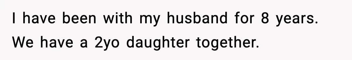 I have been with my husband for 8 years. We have a 2yo daughter together.