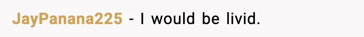 JayPanana225 - I would be livid.