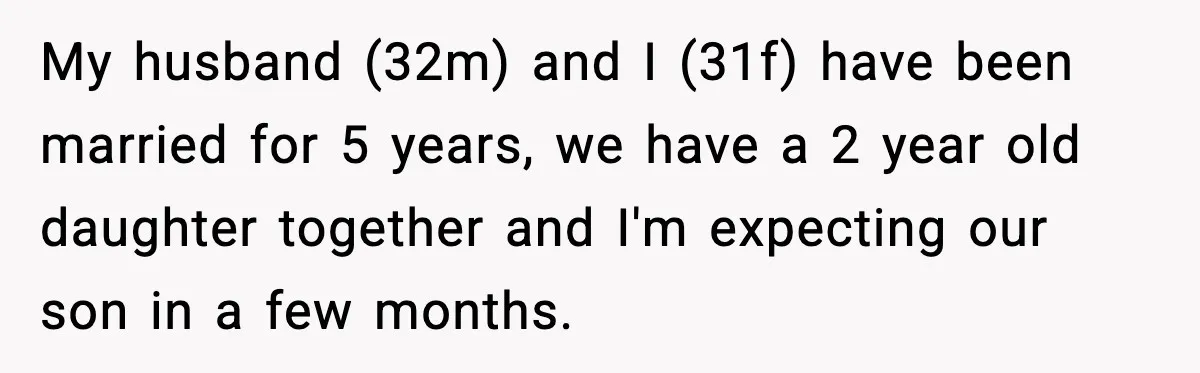 My husband (32m) and I (31f) have been married for 5 years, we have a 2 year old daughter together and I'm expecting our son in a few months.