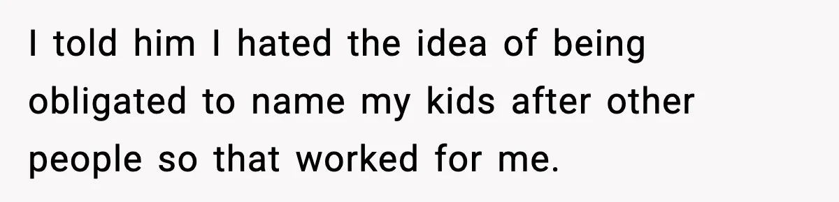 I told him I hated the idea of being obligated to name my kids after other people so that worked for me.