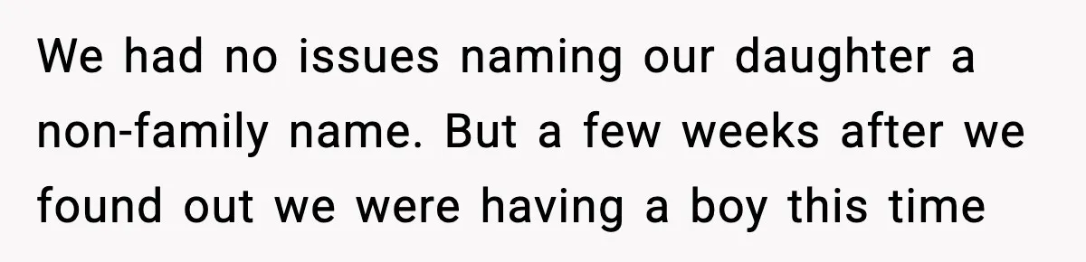 We had no issues naming our daughter a non-family name. But a few weeks after we found out we were having a boy this time