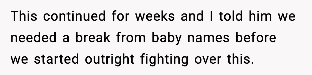 This continued for weeks and I told him we needed a break from baby names before we started outright fighting over this.