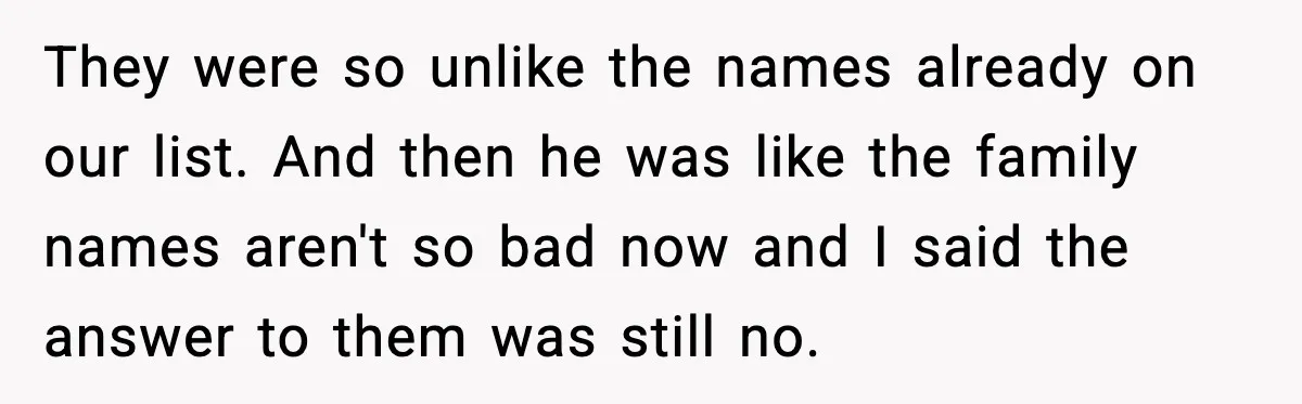 They were so unlike the names already on our list. And then he was like the family names aren't so bad now and I said the answer to them was...