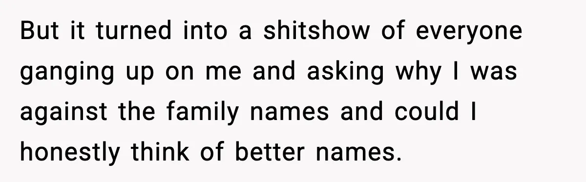 But it turned into a shitshow of everyone ganging up on me and asking why I was against the family names and could I honestly think of better names.