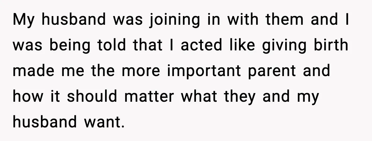My husband was joining in with them and I was being told that I acted like giving birth made me the more important parent and how it should matter what...