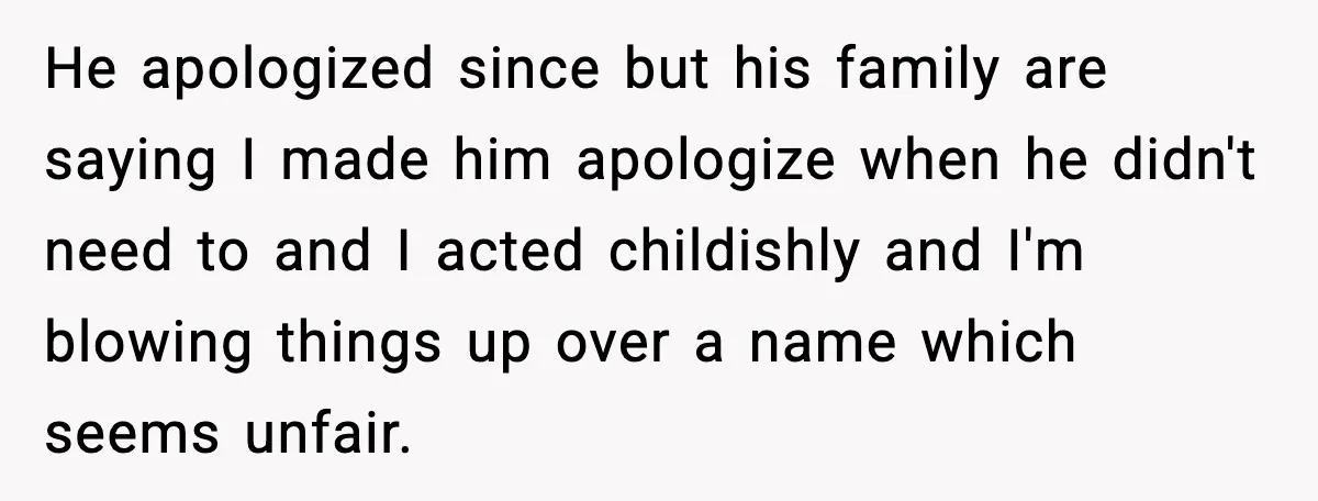 He apologized since but his family are saying I made him apologize when he didn't need to and I acted childishly and I'm blowing things up over a name which...
