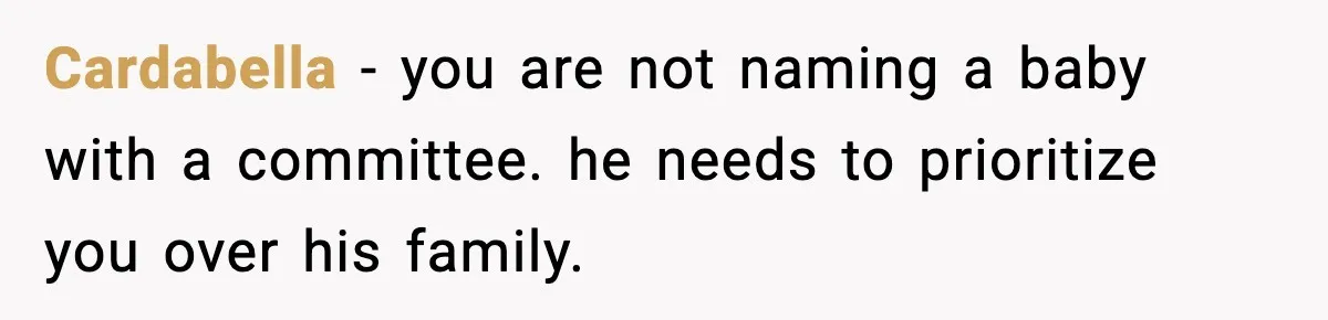 Cardabella - you are not naming a baby with a committee. he needs to prioritize you over his family.