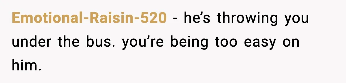 Emotional-Raisin-520 - he’s throwing you under the bus. you’re being too easy on him.