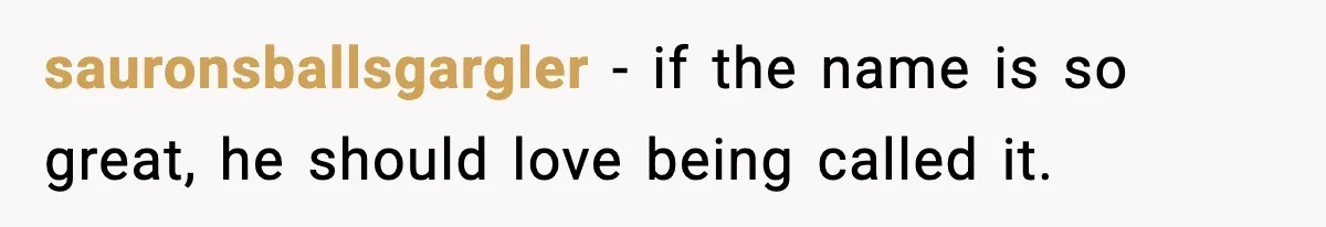 sauronsballsgargler - if the name is so great, he should love being called it.