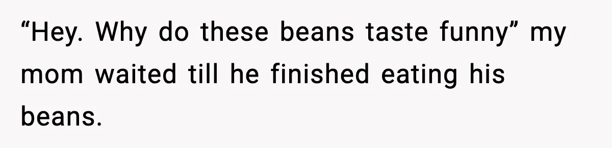 “Hey. Why do these beans taste funny” my mom waited till he finished eating his beans.