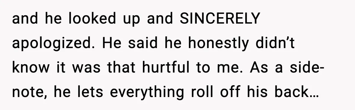 Woman Refuses to Stay at In-Laws’ House After Being Treated Like a Stranger and he looked up and SINCERELY apologized. He said he honestly didn’t know it was that hurtful to me. As a side-note, he lets everything roll off his back…