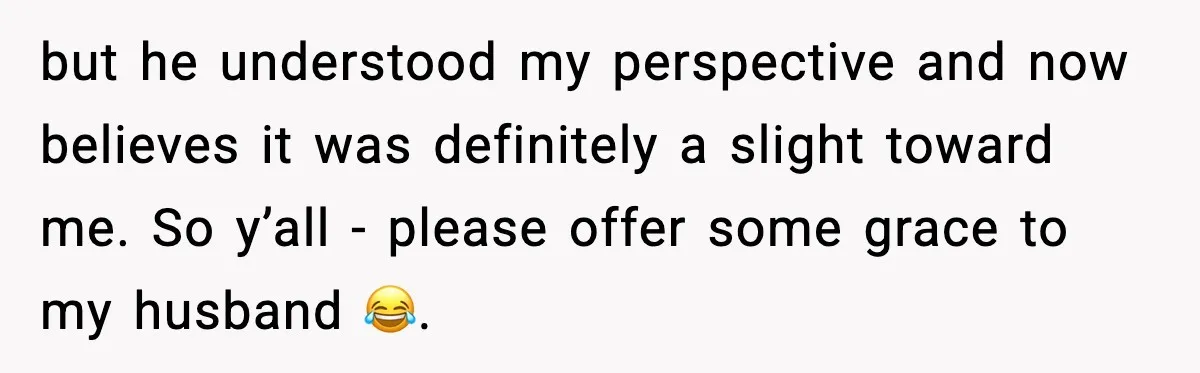 Woman Refuses to Stay at In-Laws’ House After Being Treated Like a Stranger but he understood my perspective and now believes it was definitely a slight toward me. So y’all - please offer some grace to my husband 😂.