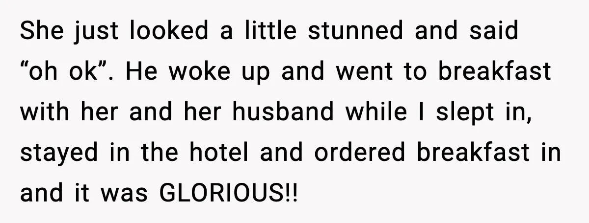 Woman Refuses to Stay at In-Laws’ House After Being Treated Like a Stranger She just looked a little stunned and said “oh ok”. He woke up and went to breakfast with her and her husband while I slept in, stayed in the hotel...