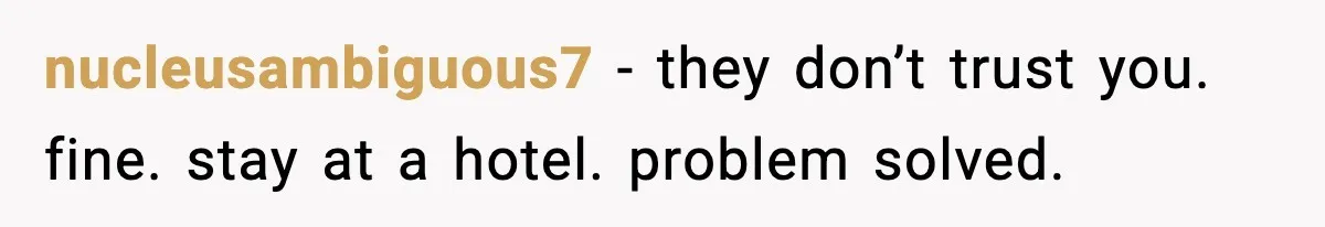 Woman Refuses to Stay at In-Laws’ House After Being Treated Like a Stranger nucleusambiguous7 - they don’t trust you. fine. stay at a hotel. problem solved.