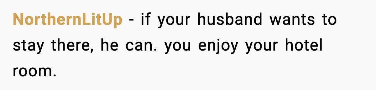Woman Refuses to Stay at In-Laws’ House After Being Treated Like a Stranger NorthernLitUp - if your husband wants to stay there, he can. you enjoy your hotel room.