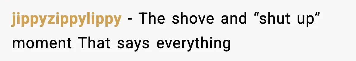 jippyzippylippy - The shove and “shut up” moment That says everything