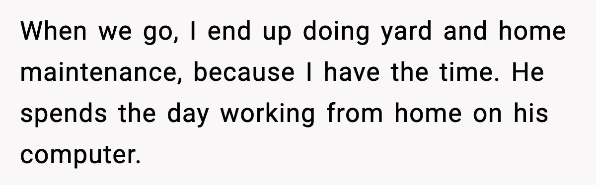 Woman Books Doctor Appointment Instead Of Attending Boyfriend’s Meeting When we go, I end up doing yard and home maintenance, because I have the time. He spends the day working from home on his computer.