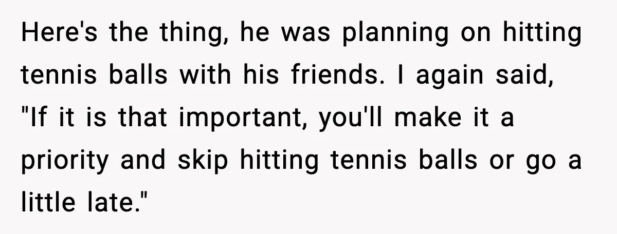 Woman Books Doctor Appointment Instead Of Attending Boyfriend’s Meeting Here's the thing, he was planning on hitting tennis balls with his friends. I again said, "If it is that important, you'll make it a priority and skip hitting tennis...