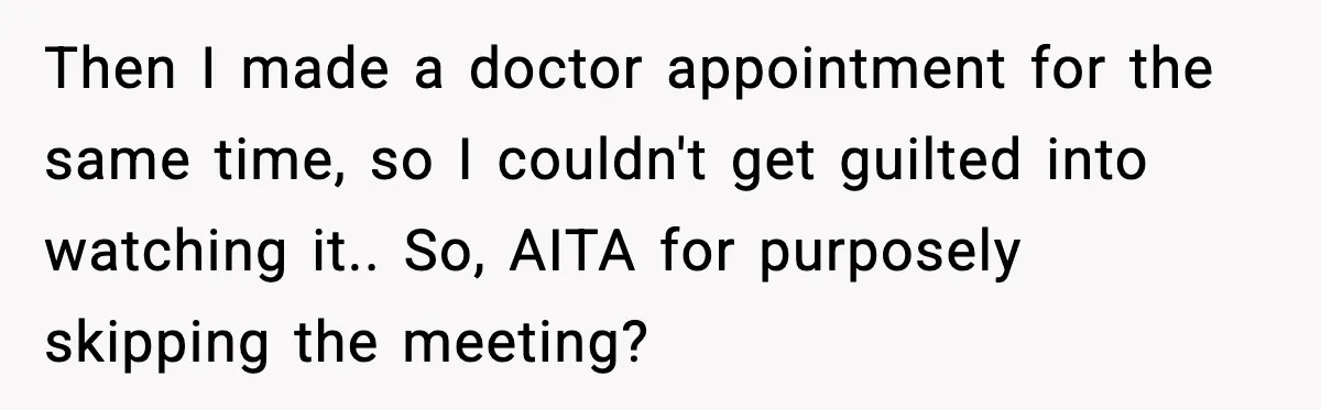 Woman Books Doctor Appointment Instead Of Attending Boyfriend’s Meeting Then I made a doctor appointment for the same time, so I couldn't get guilted into watching it.. So, AITA for purposely skipping the meeting?