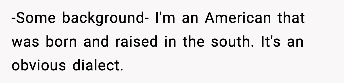 -Some background- I'm an American that was born and raised in the south. It's an obvious dialect.