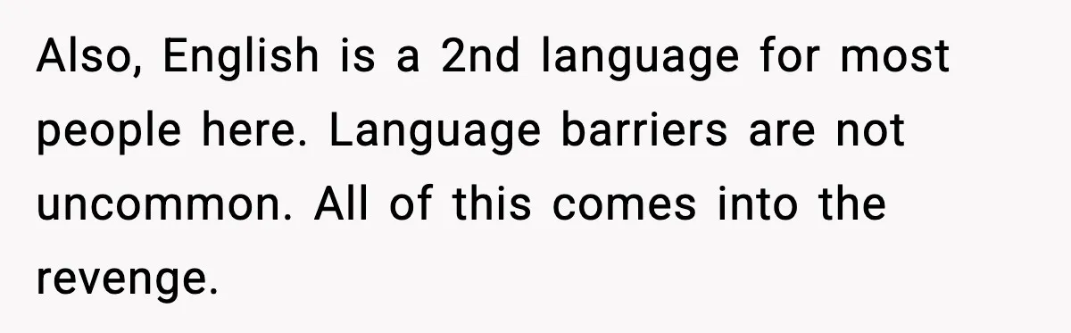 Also, English is a 2nd language for most people here. Language barriers are not uncommon. All of this comes into the revenge.
