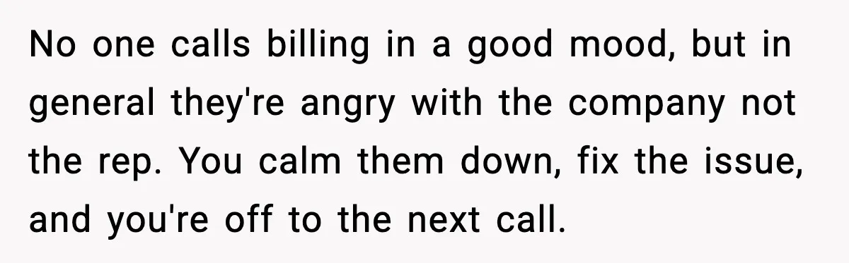 No one calls billing in a good mood, but in general they're angry with the company not the rep. You calm them down, fix the issue, and you're off to...