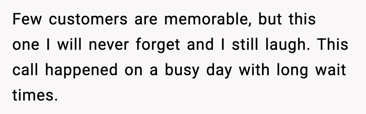 Few customers are memorable, but this one I will never forget and I still laugh. This call happened on a busy day with long wait times.