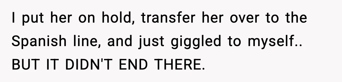 I put her on hold, transfer her over to the Spanish line, and just giggled to myself.. BUT IT DIDN'T END THERE.
