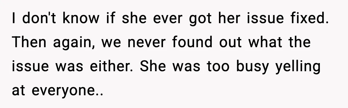 I don't know if she ever got her issue fixed. Then again, we never found out what the issue was either. She was too busy yelling at everyone..