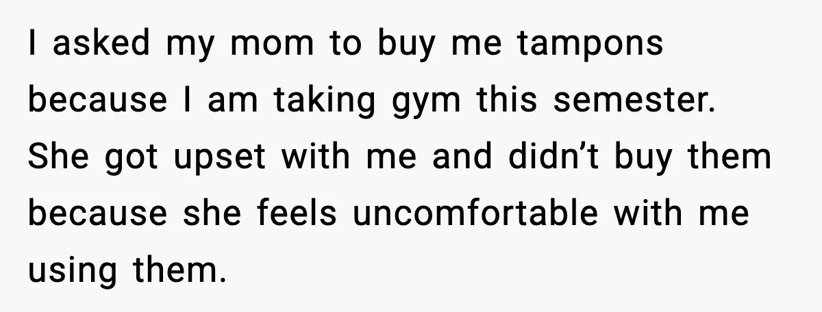 Mom Refuses To Buy Tampons, Teen Forced Into Awkward School Situation I asked my mom to buy me tampons because I am taking gym this semester. She got upset with me and didn’t buy them because she feels uncomfortable with me...