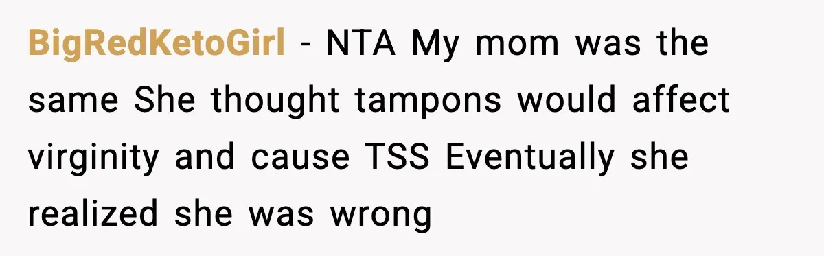 Mom Refuses To Buy Tampons, Teen Forced Into Awkward School Situation BigRedKetoGirl - NTA My mom was the same She thought tampons would affect virginity and cause TSS Eventually she realized she was wrong