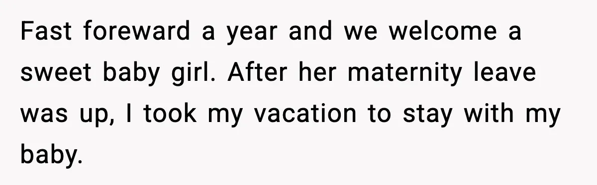 Family Dinner Turns Awkward After Man Exposes Brother’s Hypocrisy Fast foreward a year and we welcome a sweet baby girl. After her maternity leave was up, I took my vacation to stay with my baby.