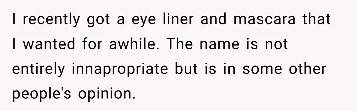 I recently got a eye liner and mascara that I wanted for awhile. The name is not entirely innapropriate but is in some other people's opinion.