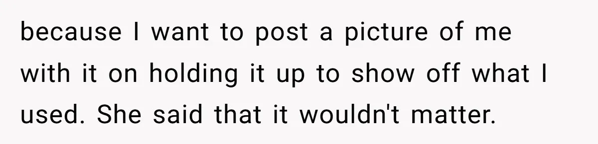 because I want to post a picture of me with it on holding it up to show off what I used. She said that it wouldn't matter.