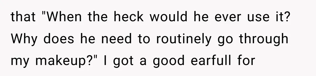 that "When the heck would he ever use it? Why does he need to routinely go through my makeup?" I got a good earfull for
