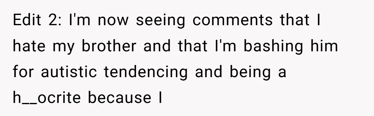 Edit 2: I'm now seeing comments that I hate my brother and that I'm bashing him for autistic tendencing and being a h__ocrite because I