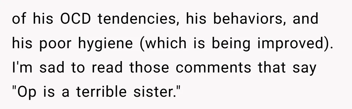 of his OCD tendencies, his behaviors, and his poor hygiene (which is being improved). I'm sad to read those comments that say "Op is a terrible sister."