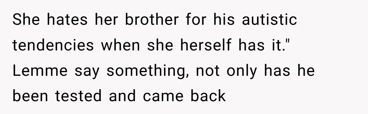 She hates her brother for his autistic tendencies when she herself has it." Lemme say something, not only has he been tested and came back