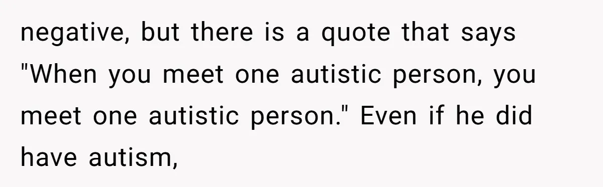 negative, but there is a quote that says "When you meet one autistic person, you meet one autistic person." Even if he did have autism,