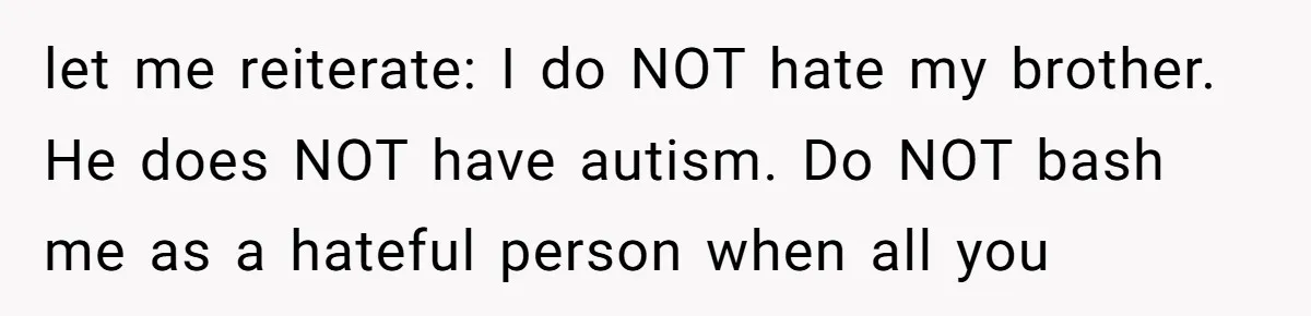 let me reiterate: I do NOT hate my brother. He does NOT have autism. Do NOT bash me as a hateful person when all you