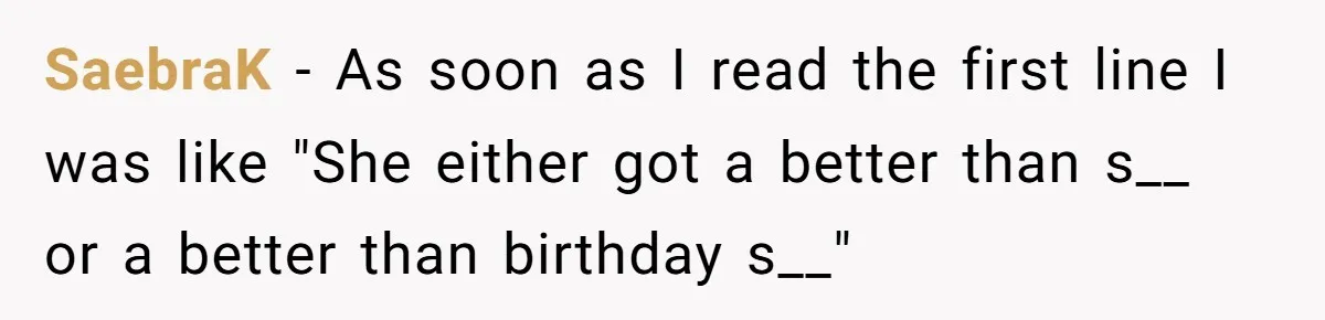 SaebraK − As soon as I read the first line I was like "She either got a better than s__ or a better than birthday s__"