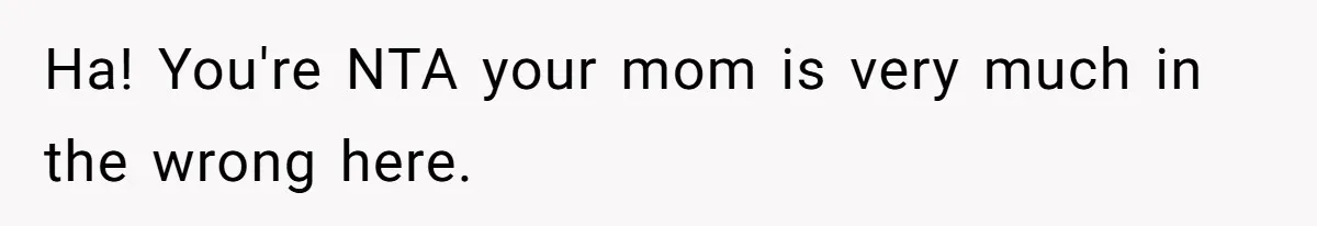 Ha! You're NTA your mom is very much in the wrong here.