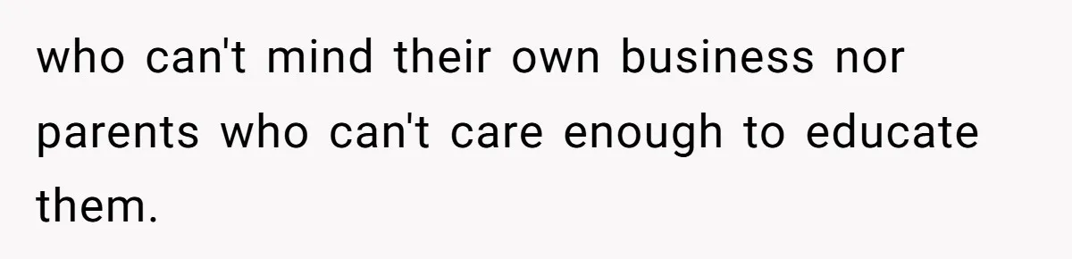 who can't mind their own business nor parents who can't care enough to educate them.