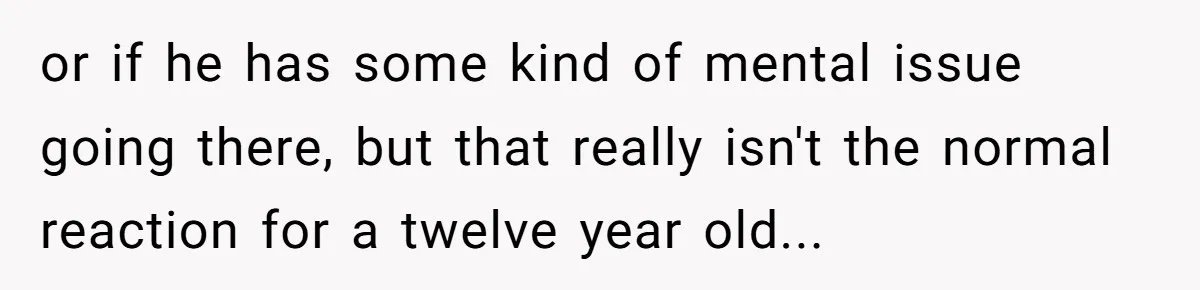 or if he has some kind of mental issue going there, but that really isn't the normal reaction for a twelve year old...