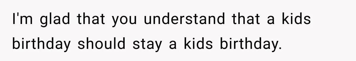 I'm glad that you understand that a kids birthday should stay a kids birthday.