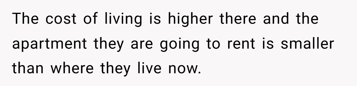 The cost of living is higher there and the apartment they are going to rent is smaller than where they live now.