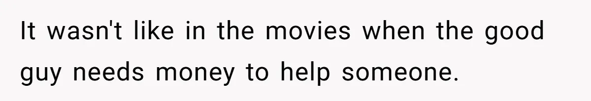 It wasn't like in the movies when the good guy needs money to help someone.