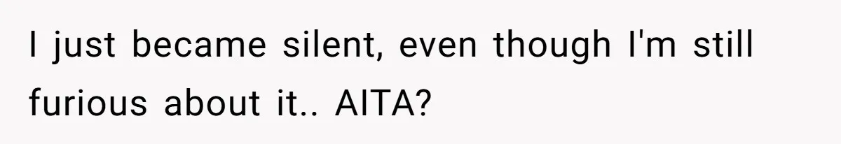 I just became silent, even though I'm still furious about it.. AITA?
