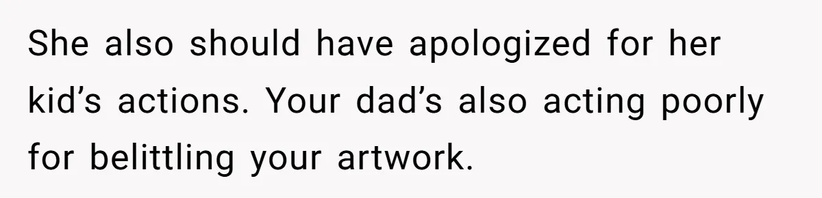 She also should have apologized for her kid’s actions. Your dad’s also acting poorly for belittling your artwork.